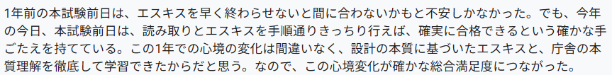 1年前の本試験前日は、エスキスを早く終わらせないと間に合わないかもと不安しかなかった。でも、今年の今日、本試験前日は、読み取りとエスキスを手順通りきっちり行えば、確実に合格できるという確かな手ごたえを持てている。この1年での心境の変化は間違いなく、設計の本質に基づいたエスキスと、庁舎の本質理解を徹底して学習できたからだと思う。なので、この心境変化が確かな総合満足度につながった。