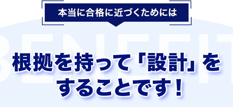 本当に合格に近づくためには根拠を持って「設計」をすることです！BENEFIT
